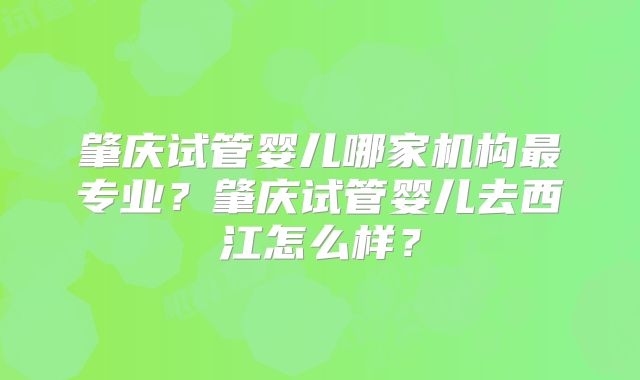 肇庆试管婴儿哪家机构最专业?肇庆试管婴儿去西江怎么样?