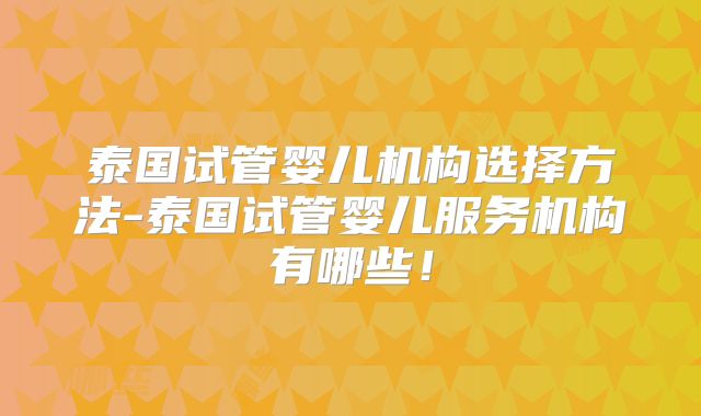 泰国试管婴儿机构选择方法-泰国试管婴儿服务机构有哪些!