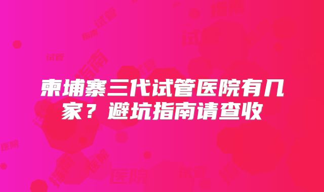 柬埔寨三代试管医院有几家?避坑指南请查收