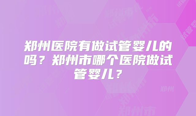 郑州医院有做试管婴儿的吗?郑州市哪个医院做试管婴儿?