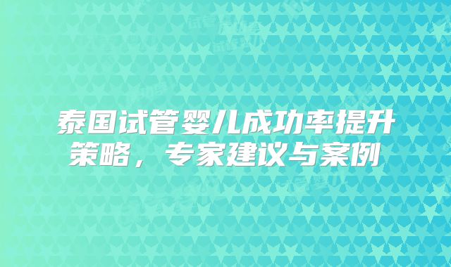 泰国试管婴儿成功率提升策略，专家建议与案例