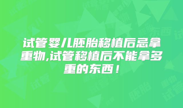 试管婴儿胚胎移植后忌拿重物,试管移植后不能拿多重的东西！
