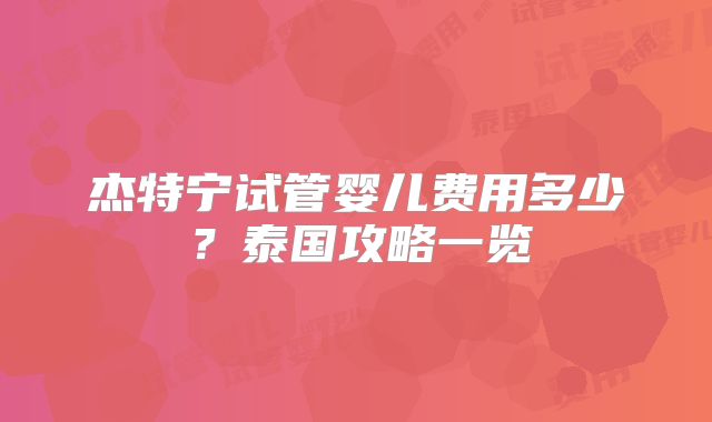 杰特宁试管婴儿费用多少?泰国攻略一览