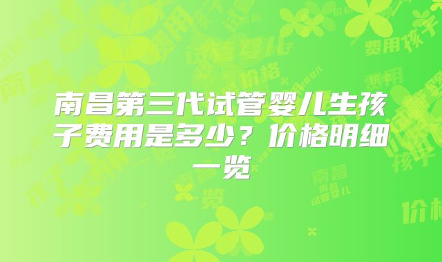 南昌第三代试管婴儿生孩子费用是多少?价格明细一览