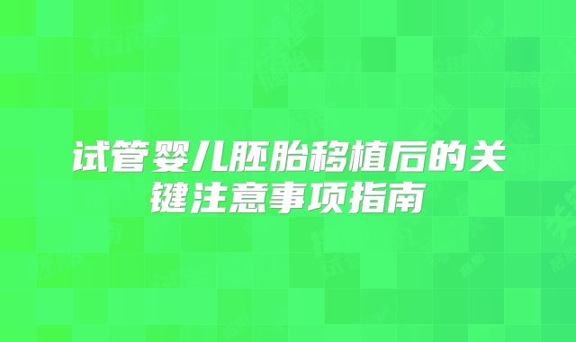 试管婴儿胚胎移植后的关键注意事项指南