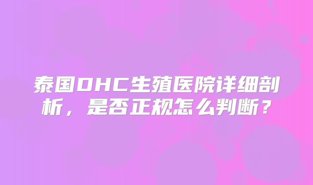 泰国DHC生殖医院详细剖析,是否正规怎么判断?