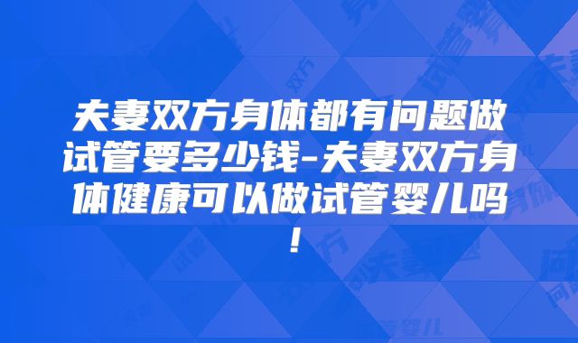 夫妻双方身体都有问题做试管要多少钱-夫妻双方身体健康可以做试管婴儿吗!