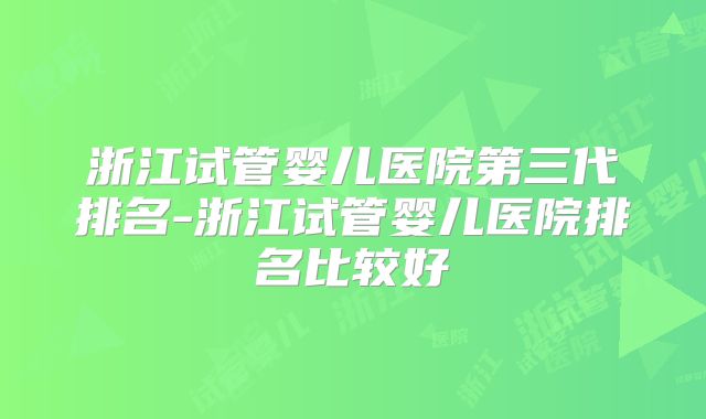 浙江试管婴儿医院第三代排名-浙江试管婴儿医院排名比较好