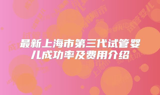 最新上海市第三代试管婴儿成功率及费用介绍