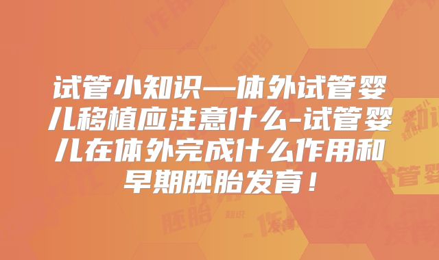 试管小知识—体外试管婴儿移植应注意什么-试管婴儿在体外完成什么作用和早期胚胎发育！