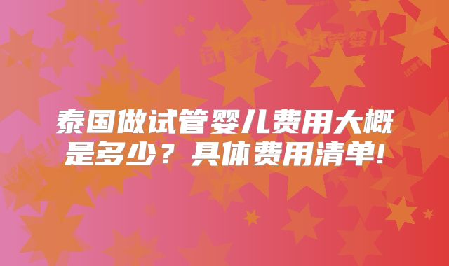 泰国做试管婴儿费用大概是多少?具体费用清单!
