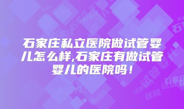 石家庄私立医院做试管婴儿怎么样,石家庄有做试管婴儿的医院吗!