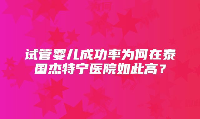 试管婴儿成功率为何在泰国杰特宁医院如此高？