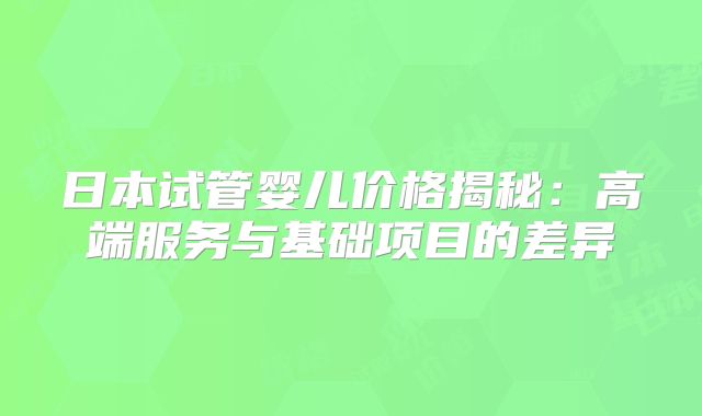 日本试管婴儿价格揭秘:高端服务与基础项目的差异