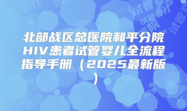 北部战区总医院和平分院HIV患者试管婴儿全流程指导手册(2025最新版)