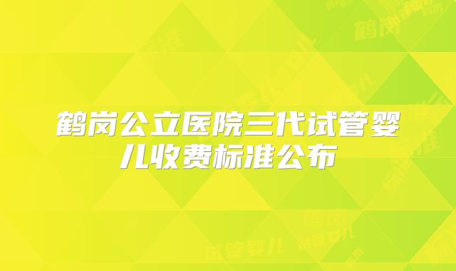 鹤岗公立医院三代试管婴儿收费标准公布