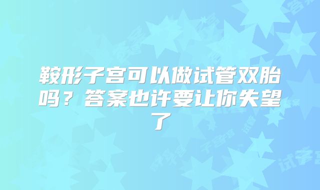 鞍形子宫可以做试管双胎吗?答案也许要让你失望了