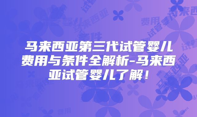 马来西亚第三代试管婴儿费用与条件全解析-马来西亚试管婴儿了解!