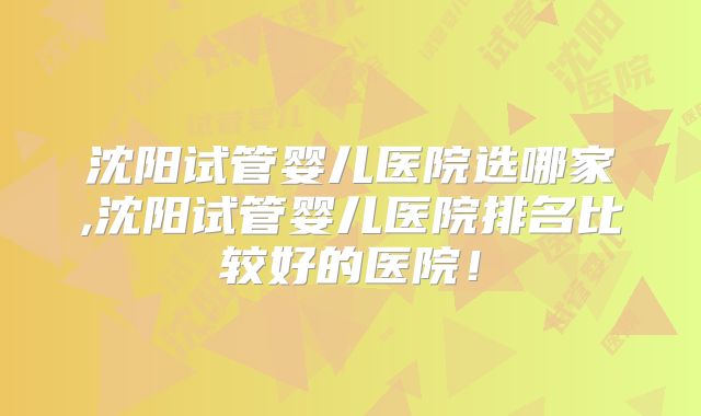 沈阳试管婴儿医院选哪家,沈阳试管婴儿医院排名比较好的医院!