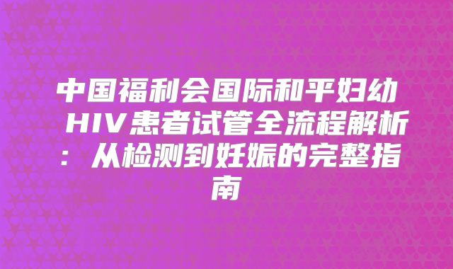 中国福利会国际和平妇幼 HIV患者试管全流程解析:从检测到妊娠的完整指南