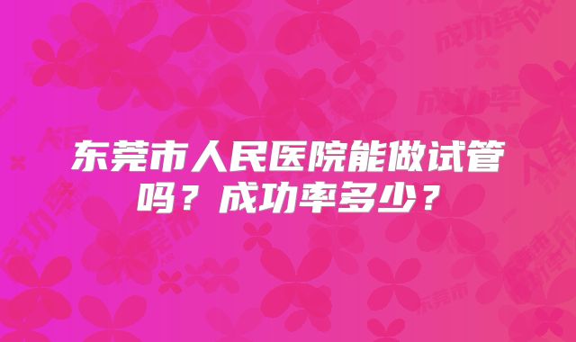 东莞市人民医院能做试管吗?成功率多少?