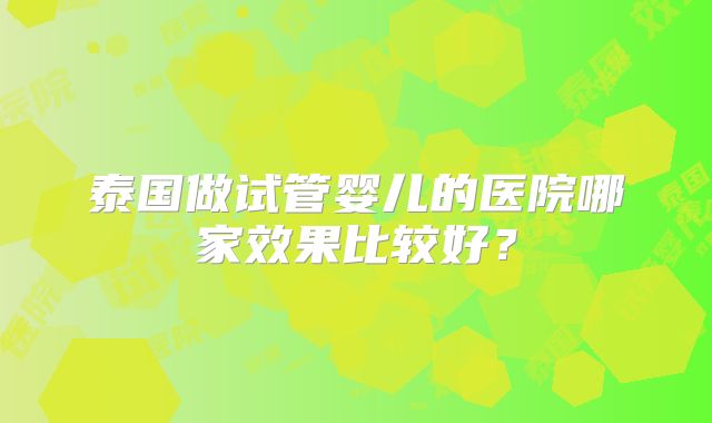 泰国做试管婴儿的医院哪家效果比较好?