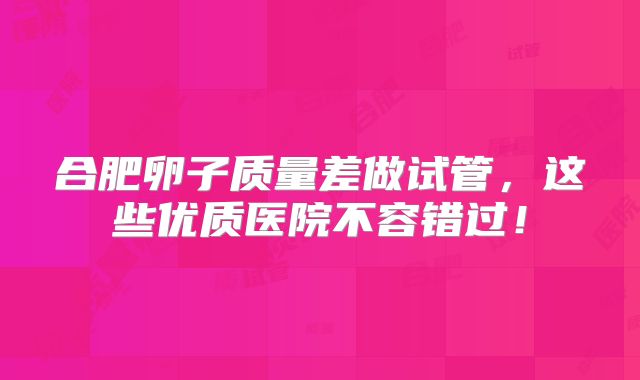 合肥卵子质量差做试管,这些优质医院不容错过!