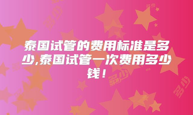 泰国试管的费用标准是多少,泰国试管一次费用多少钱！