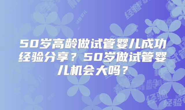 50岁高龄做试管婴儿成功经验分享？50岁做试管婴儿机会大吗？