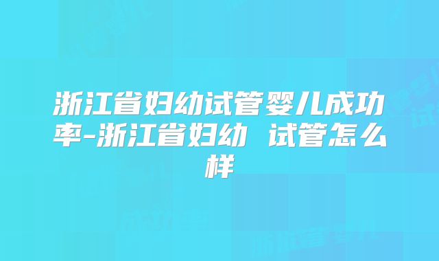 浙江省妇幼试管婴儿成功率-浙江省妇幼 试管怎么样