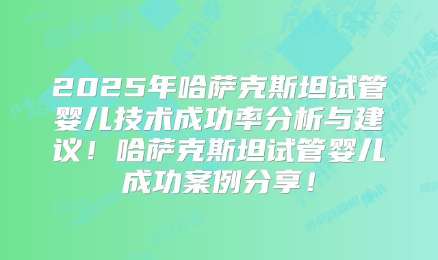 2025年哈萨克斯坦试管婴儿技术成功率分析与建议！哈萨克斯坦试管婴儿成功案例分享！