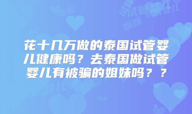 花十几万做的泰国试管婴儿健康吗？去泰国做试管婴儿有被骗的姐妹吗？？