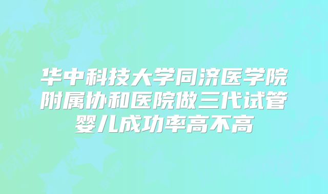 华中科技大学同济医学院附属协和医院做三代试管婴儿成功率高不高