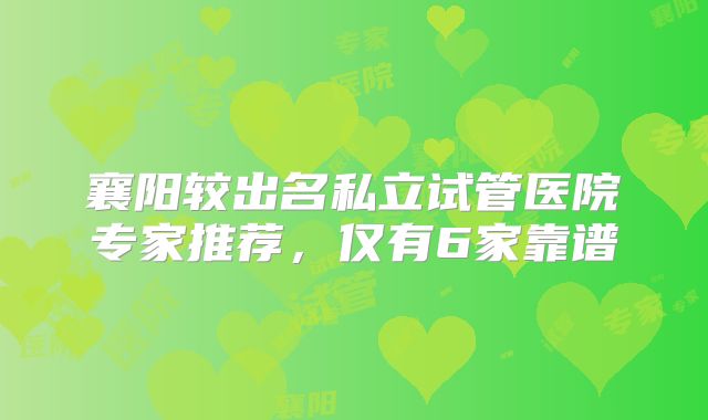 襄阳较出名私立试管医院专家推荐，仅有6家靠谱