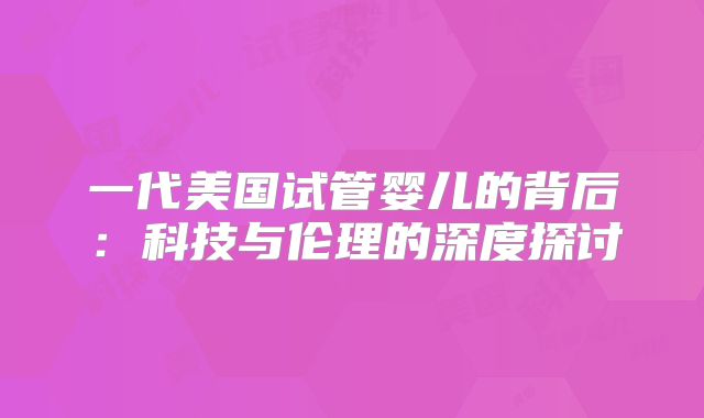 一代美国试管婴儿的背后：科技与伦理的深度探讨