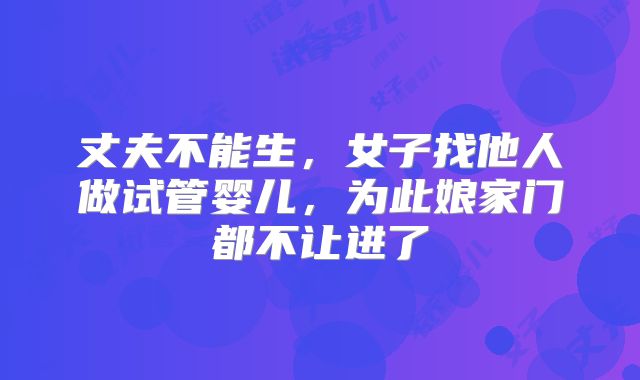丈夫不能生,女子找他人做试管婴儿,为此娘家门都不让进了