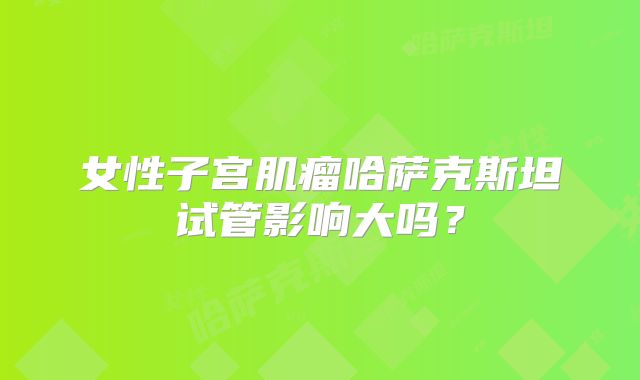 女性子宫肌瘤哈萨克斯坦试管影响大吗?