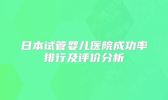 日本试管婴儿医院成功率排行及评价分析