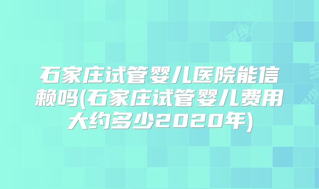 石家庄试管婴儿医院能信赖吗(石家庄试管婴儿费用大约多少2020年)