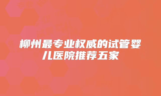 柳州最专业权威的试管婴儿医院推荐五家