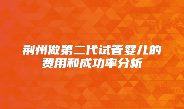 荆州做第二代试管婴儿的费用和成功率分析