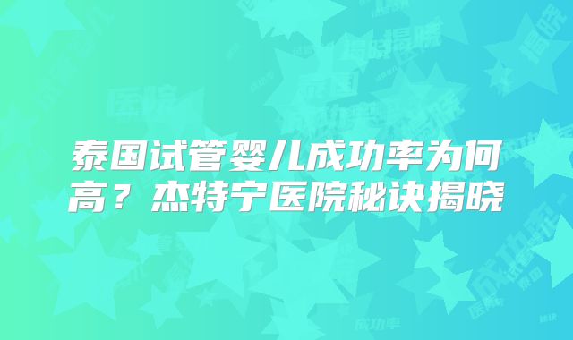泰国试管婴儿成功率为何高？杰特宁医院秘诀揭晓