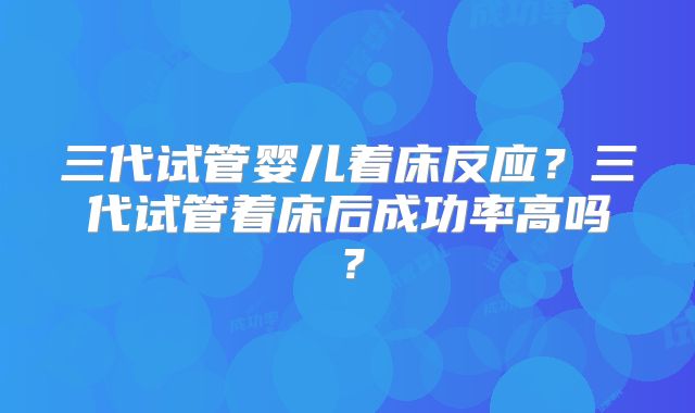 三代试管婴儿着床反应?三代试管着床后成功率高吗?