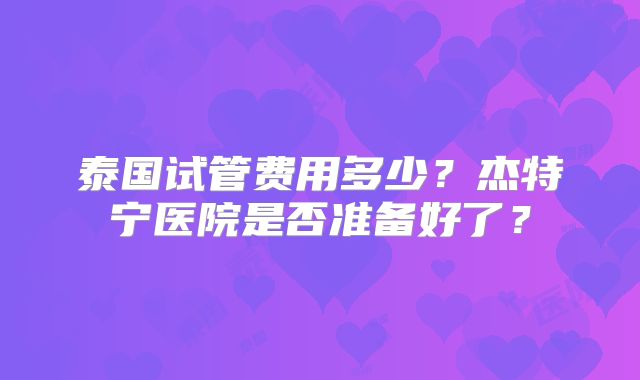 泰国试管费用多少?杰特宁医院是否准备好了?
