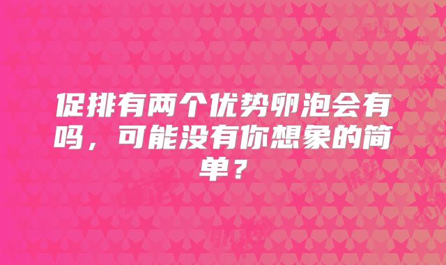 促排有两个优势卵泡会有吗，可能没有你想象的简单？