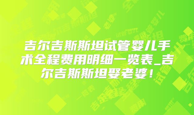 吉尔吉斯斯坦试管婴儿手术全程费用明细一览表_吉尔吉斯斯坦娶老婆!