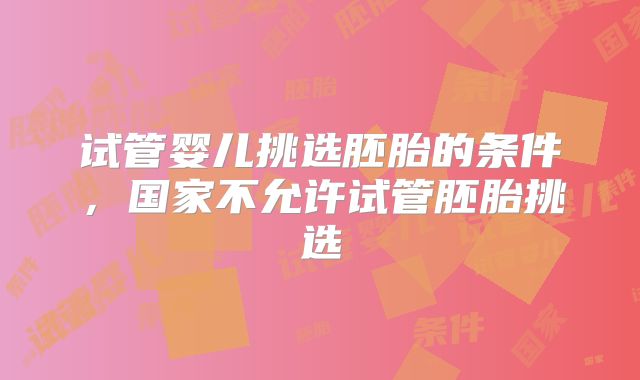 试管婴儿挑选胚胎的条件，国家不允许试管胚胎挑选