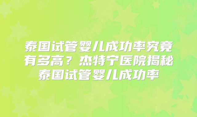 泰国试管婴儿成功率究竟有多高？杰特宁医院揭秘泰国试管婴儿成功率