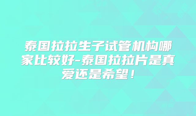 泰国拉拉生子试管机构哪家比较好-泰国拉拉片是真爱还是希望！