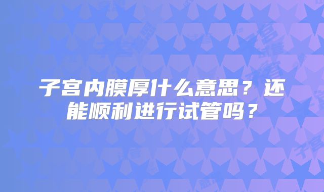 子宫内膜厚什么意思？还能顺利进行试管吗？